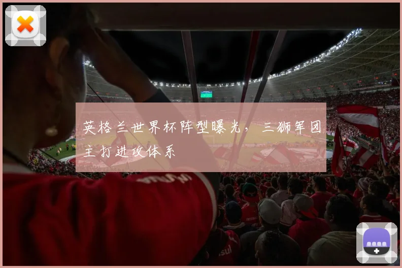 英格兰世界杯阵型曝光，三狮军团主打进攻体系
