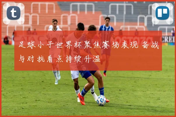 足球小子世界杯聚焦赛场表现 备战与对抗看点持续升温