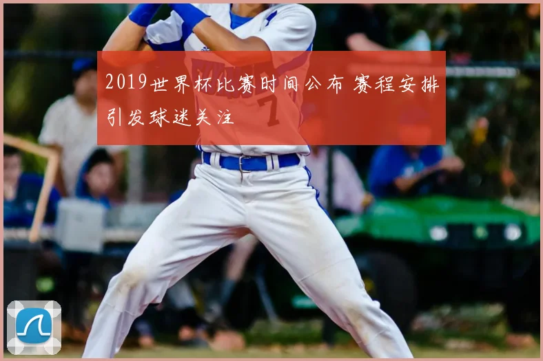 2019世界杯比赛时间公布 赛程安排引发球迷关注