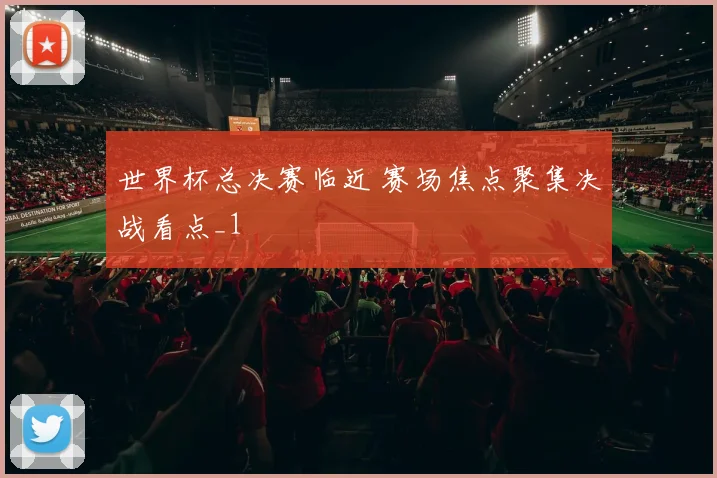 世界杯总决赛临近 赛场焦点聚集决战看点_1