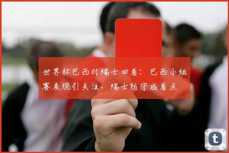 世界杯巴西对瑞士回看：巴西小组赛表现引关注，瑞士防守成看点
