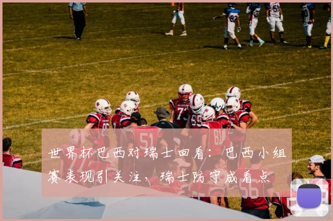 世界杯巴西对瑞士回看：巴西小组赛表现引关注，瑞士防守成看点