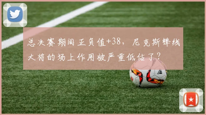 总决赛期间正负值+38,尼克斯锋线大将的场上作用被严重低估了?
