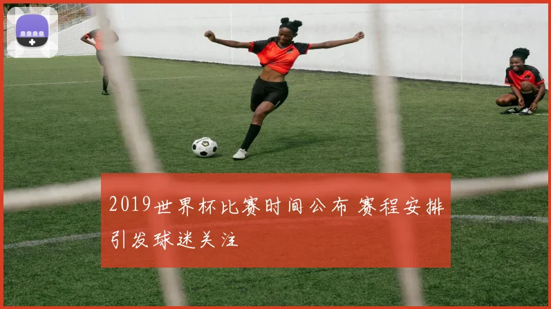 2019世界杯比赛时间公布 赛程安排引发球迷关注