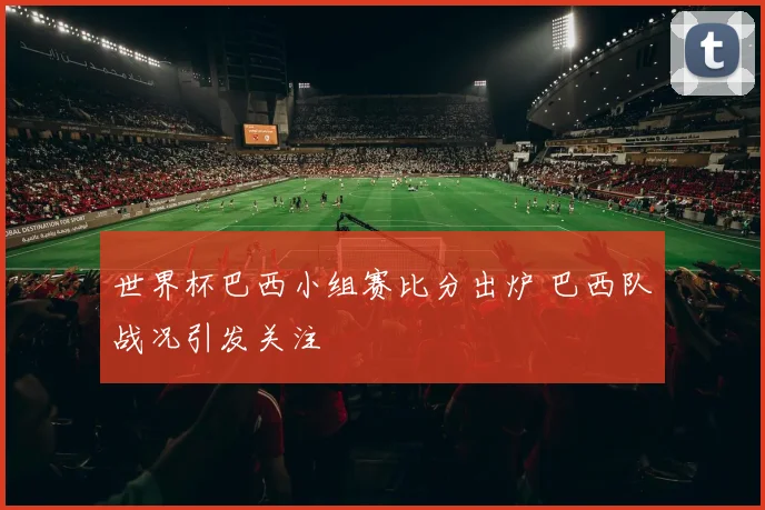 世界杯巴西小组赛比分出炉 巴西队战况引发关注