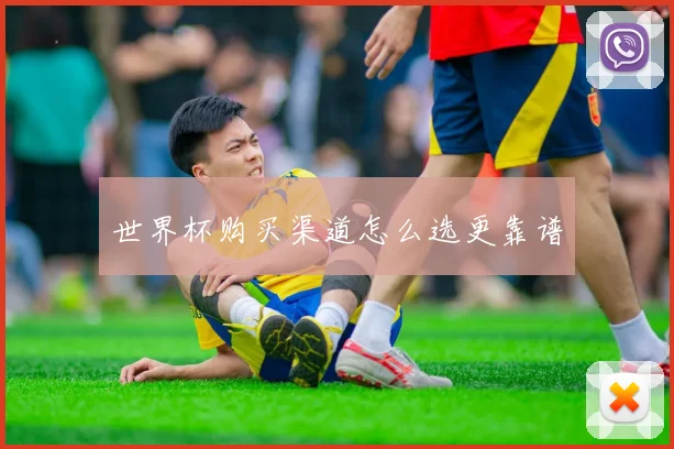 世界杯购买渠道怎么选更靠谱