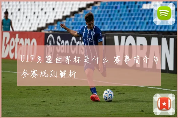 U17男篮世界杯是什么 赛事简介与参赛规则解析